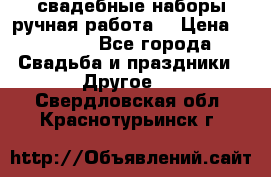 свадебные наборы(ручная работа) › Цена ­ 1 200 - Все города Свадьба и праздники » Другое   . Свердловская обл.,Краснотурьинск г.